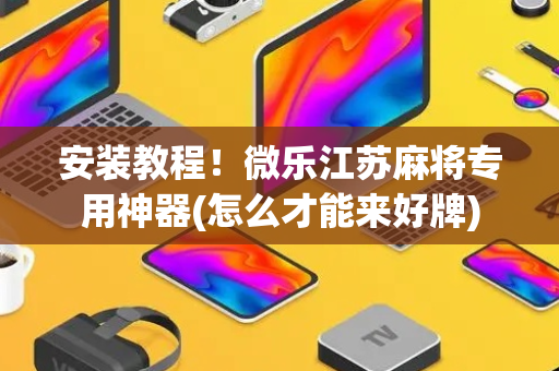 安装教程！微乐江苏麻将专用神器(怎么才能来好牌)