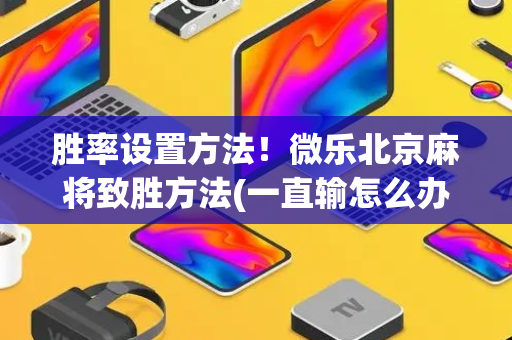 胜率设置方法！微乐北京麻将致胜方法(一直输怎么办)