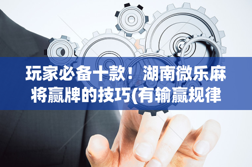 玩家必备十款！湖南微乐麻将赢牌的技巧(有输赢规律吗)