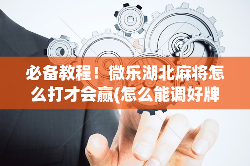 必备教程！微乐湖北麻将怎么打才会赢(怎么能调好牌)