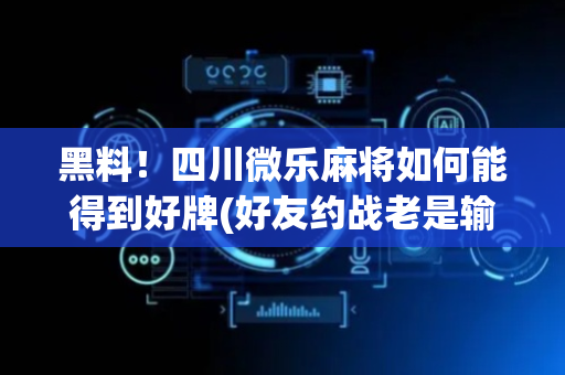 黑料！四川微乐麻将如何能得到好牌(好友约战老是输)