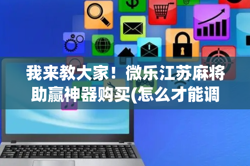 我来教大家！微乐江苏麻将助赢神器购买(怎么才能调胜率)