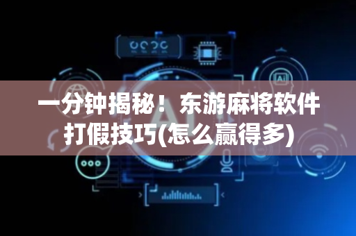 一分钟揭秘！东游麻将软件打假技巧(怎么赢得多)