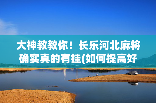 大神教教你！长乐河北麻将确实真的有挂(如何提高好牌几率)