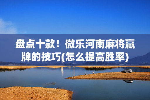 盘点十款！微乐河南麻将赢牌的技巧(怎么提高胜率)