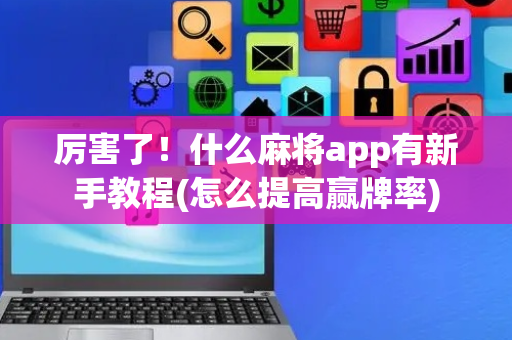 厉害了！什么麻将app有新手教程(怎么提高赢牌率)