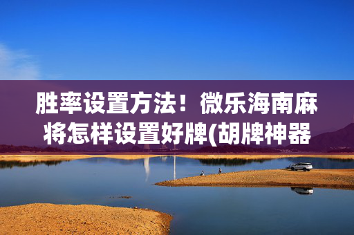 胜率设置方法！微乐海南麻将怎样设置好牌(胡牌神器有猫腻吗)