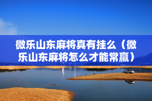 微乐山东麻将真有挂么（微乐山东麻将怎么才能常赢）