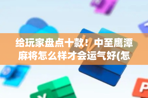 给玩家盘点十款！中至鹰潭麻将怎么样才会运气好(怎么让系统给你发好牌)