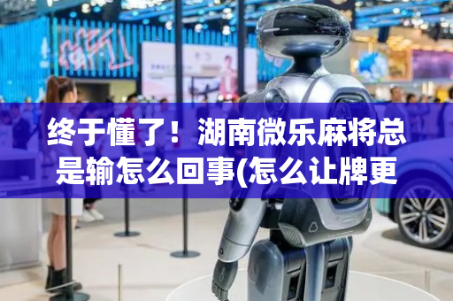 终于懂了！湖南微乐麻将总是输怎么回事(怎么让牌更好)
