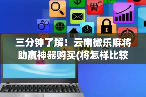 三分钟了解！云南微乐麻将助赢神器购买(将怎样比较容易赢)