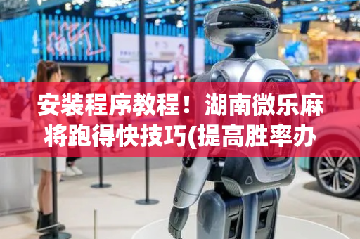 安装程序教程！湖南微乐麻将跑得快技巧(提高胜率办法)