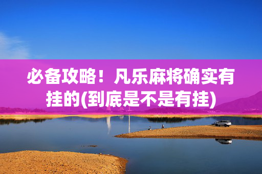 必备攻略！凡乐麻将确实有挂的(到底是不是有挂)
