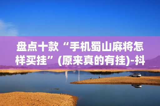 盘点十款“手机蜀山麻将怎样买挂”(原来真的有挂)-抖音