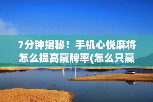 7分钟揭秘！手机心悦麻将怎么提高赢牌率(怎么只赢不输)
