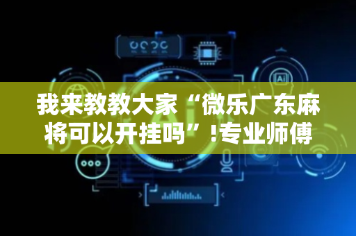 我来教教大家“微乐广东麻将可以开挂吗”!专业师傅带你一起了解（详细教程）-抖音