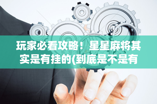 玩家必看攻略！星星麻将其实是有挂的(到底是不是有挂)