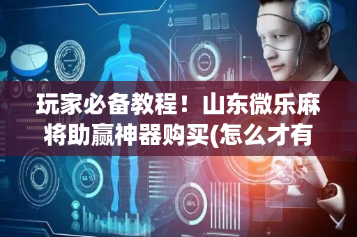 玩家必备教程！山东微乐麻将助赢神器购买(怎么才有赢的几率)