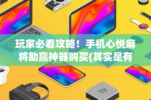 玩家必看攻略！手机心悦麻将助赢神器购买(其实是有挂确实有挂)