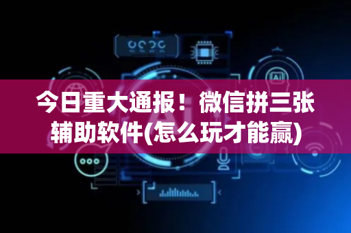 今日重大通报！微信拼三张辅助软件(怎么玩才能赢)