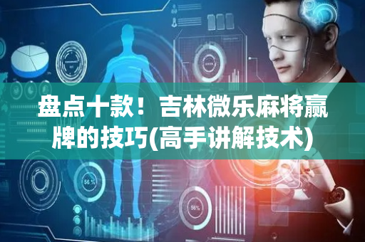 盘点十款！吉林微乐麻将赢牌的技巧(高手讲解技术)