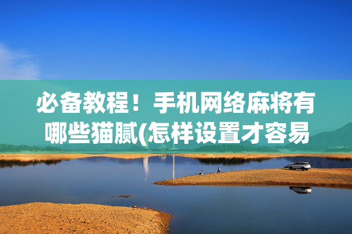 必备教程！手机网络麻将有哪些猫腻(怎样设置才容易赢)