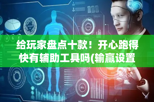 给玩家盘点十款！开心跑得快有辅助工具吗(输赢设置胡牌规律)