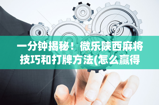 一分钟揭秘！微乐陕西麻将技巧和打牌方法(怎么赢得多)