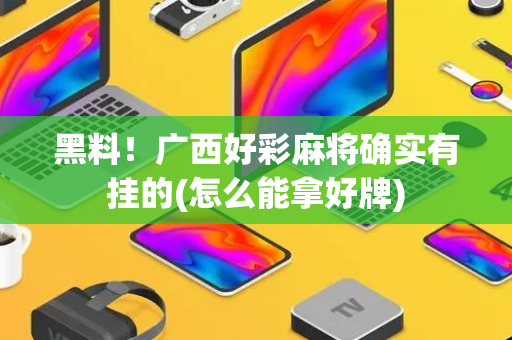 黑料！广西好彩麻将确实有挂的(怎么能拿好牌)