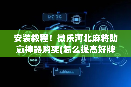 安装教程！微乐河北麻将助赢神器购买(怎么提高好牌率)