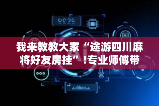 我来教教大家“途游四川麻将好友房挂”!专业师傅带你一起了解（详细教程）-抖音