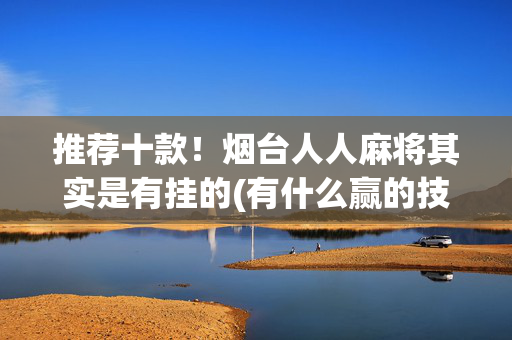 推荐十款！烟台人人麻将其实是有挂的(有什么赢的技巧)