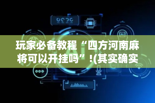 玩家必备教程“四方河南麻将可以开挂吗”!(其实确实有挂)-抖音