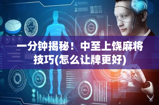 一分钟揭秘！中至上饶麻将技巧(怎么让牌更好)