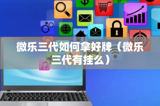 微乐三代如何拿好牌（微乐三代有挂么）