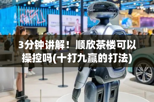 3分钟讲解！顺欣茶楼可以操控吗(十打九赢的打法)