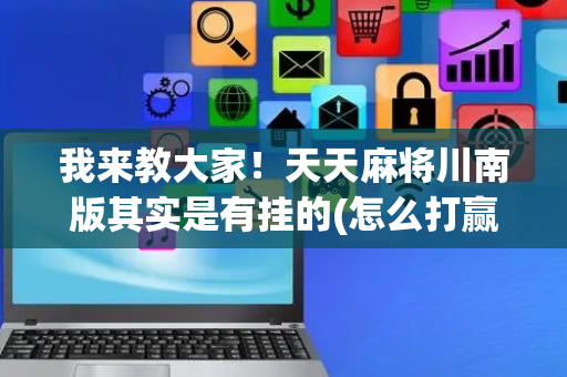 我来教大家！天天麻将川南版其实是有挂的(怎么打赢的几率大)