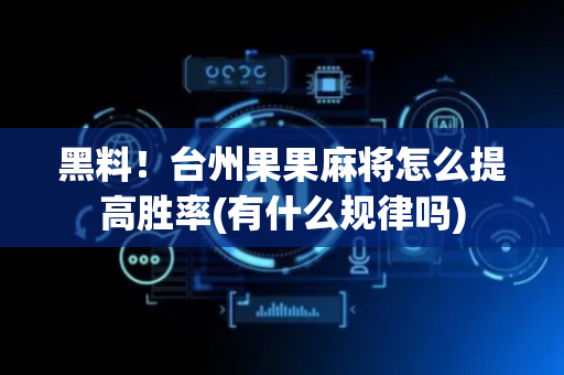 黑料！台州果果麻将怎么提高胜率(有什么规律吗)