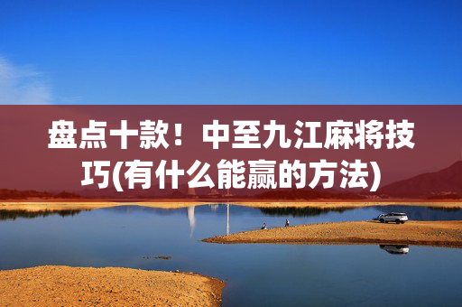 盘点十款！中至九江麻将技巧(有什么能赢的方法)