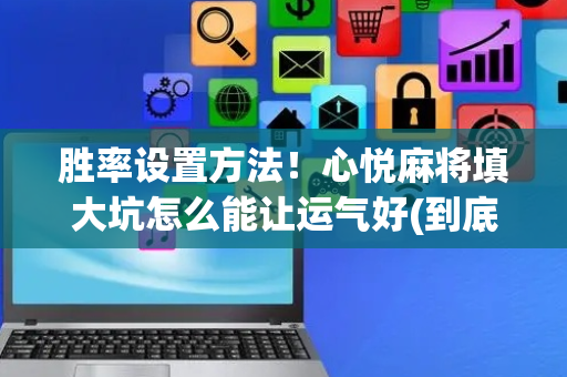 胜率设置方法！心悦麻将填大坑怎么能让运气好(到底是不是有挂)