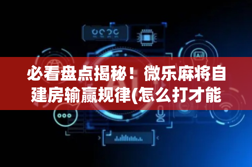 必看盘点揭秘！微乐麻将自建房输赢规律(怎么打才能赢)