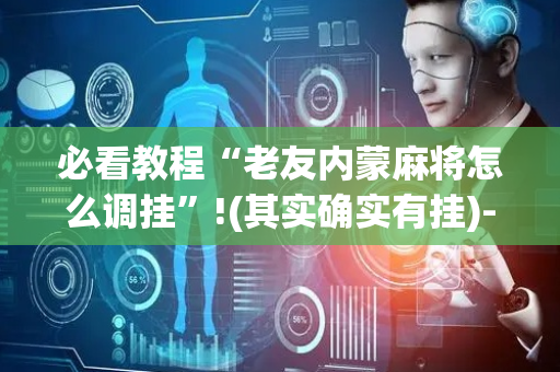 必看教程“老友内蒙麻将怎么调挂”!(其实确实有挂)-抖音