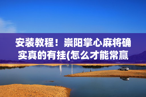 安装教程！崇阳掌心麻将确实真的有挂(怎么才能常赢)