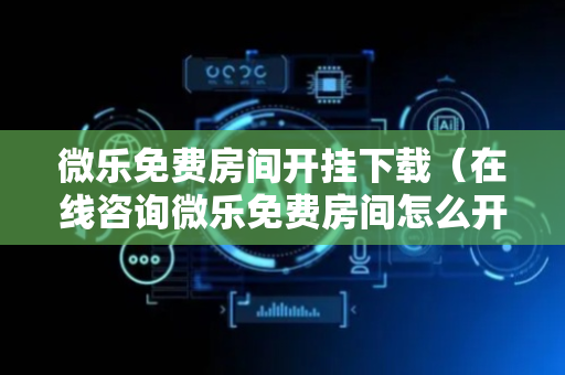 微乐免费房间开挂下载（在线咨询微乐免费房间怎么开挂）