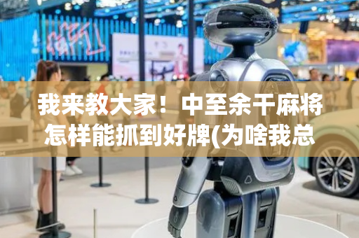 我来教大家！中至余干麻将怎样能抓到好牌(为啥我总是输)