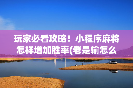 玩家必看攻略！小程序麻将怎样增加胜率(老是输怎么办)