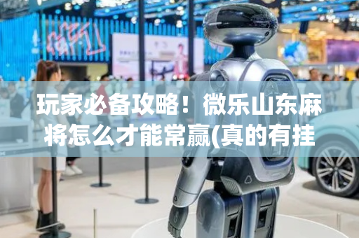 玩家必备攻略！微乐山东麻将怎么才能常赢(真的有挂)