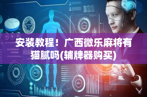 安装教程！广西微乐麻将有猫腻吗(辅牌器购买)