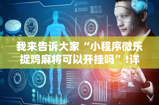 我来告诉大家“小程序微乐捉鸡麻将可以开挂吗”!详细开挂教程-抖音