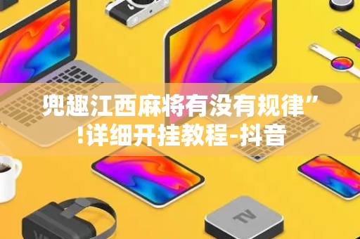 兜趣江西麻将有没有规律”!详细开挂教程-抖音